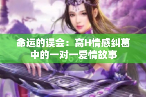 命运的误会：高H情感纠葛中的一对一爱情故事