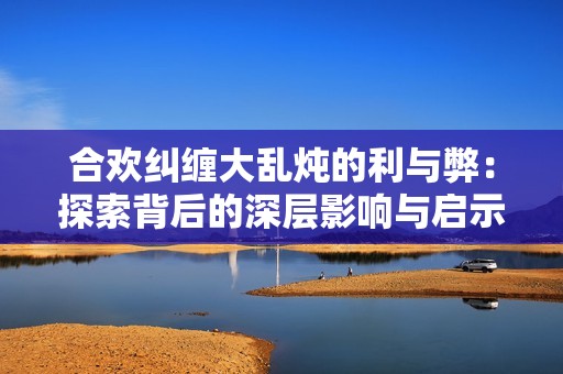 合欢纠缠大乱炖的利与弊：探索背后的深层影响与启示