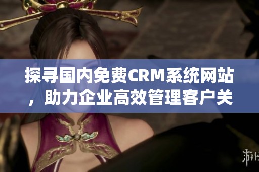 探寻国内免费CRM系统网站，助力企业高效管理客户关系