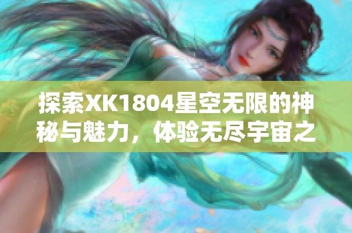 探索XK1804星空无限的神秘与魅力，体验无尽宇宙之旅