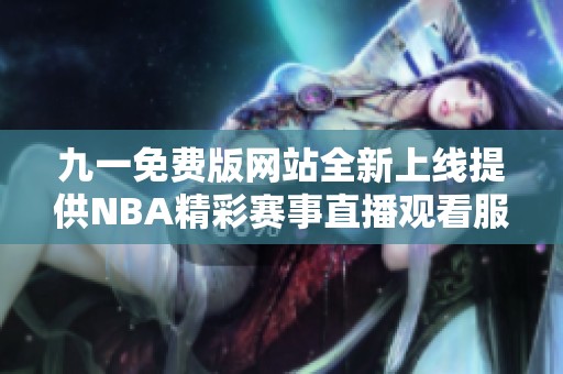 九一免费版网站全新上线提供NBA精彩赛事直播观看服务