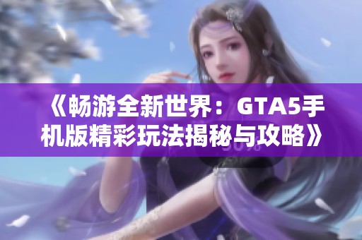 《畅游全新世界：GTA5手机版精彩玩法揭秘与攻略》