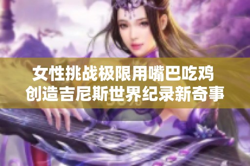 女性挑战极限用嘴巴吃鸡 创造吉尼斯世界纪录新奇事迹