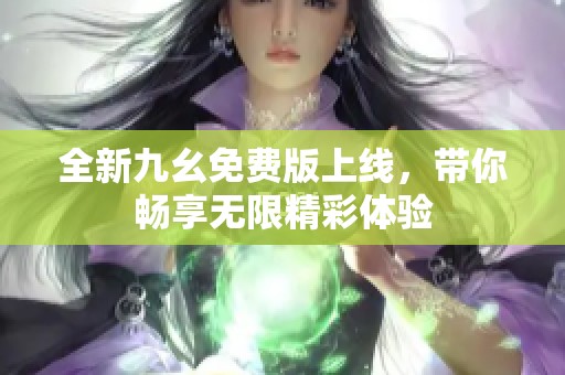 全新九幺免费版上线，带你畅享无限精彩体验