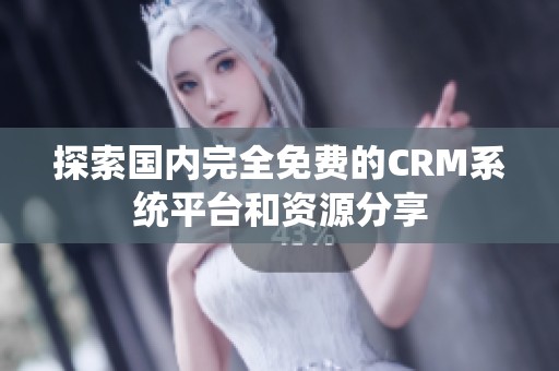 探索国内完全免费的CRM系统平台和资源分享