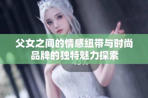 父女之间的情感纽带与时尚品牌的独特魅力探索