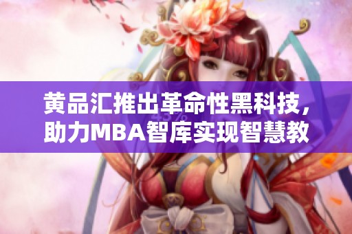 黄品汇推出革命性黑科技，助力MBA智库实现智慧教育转型