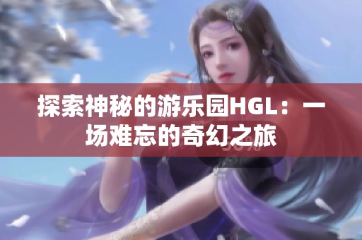 探索神秘的游乐园HGL：一场难忘的奇幻之旅