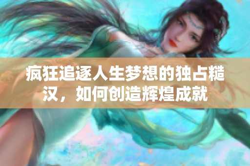 疯狂追逐人生梦想的独占糙汉，如何创造辉煌成就