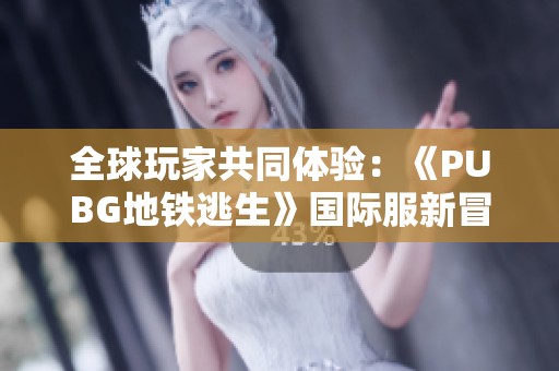 全球玩家共同体验：《PUBG地铁逃生》国际服新冒险解析