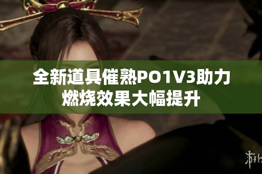 全新道具催熟PO1V3助力燃烧效果大幅提升