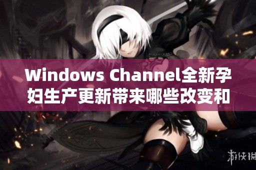 Windows Channel全新孕妇生产更新带来哪些改变和提升