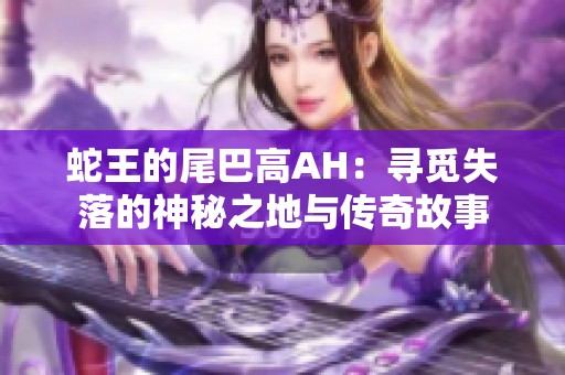 蛇王的尾巴高AH：寻觅失落的神秘之地与传奇故事