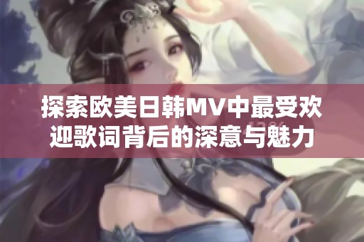 探索欧美日韩MV中最受欢迎歌词背后的深意与魅力