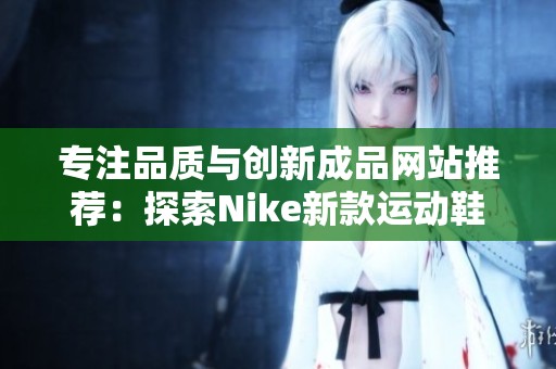 专注品质与创新成品网站推荐：探索Nike新款运动鞋与服饰