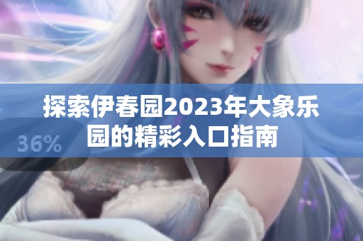 探索伊春园2023年大象乐园的精彩入口指南