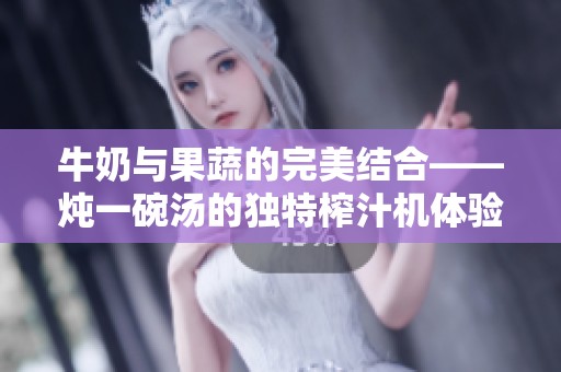 牛奶与果蔬的完美结合——炖一碗汤的独特榨汁机体验