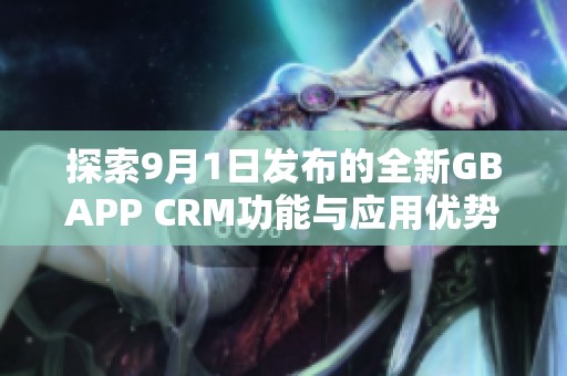 探索9月1日发布的全新GBAPP CRM功能与应用优势