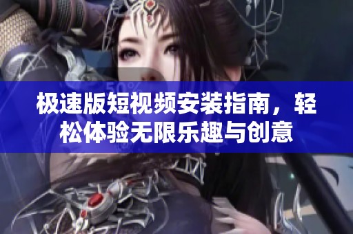 极速版短视频安装指南，轻松体验无限乐趣与创意