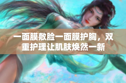 一面膜敷脸一面膜护胸，双重护理让肌肤焕然一新