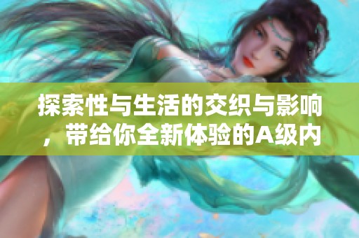 探索性与生活的交织与影响，带给你全新体验的A级内容