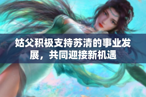 姑父积极支持苏清的事业发展，共同迎接新机遇