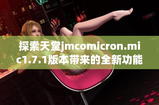 探索天堂jmcomicron.mic1.7.1版本带来的全新功能和体验