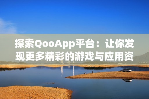 探索QooApp平台：让你发现更多精彩的游戏与应用资源