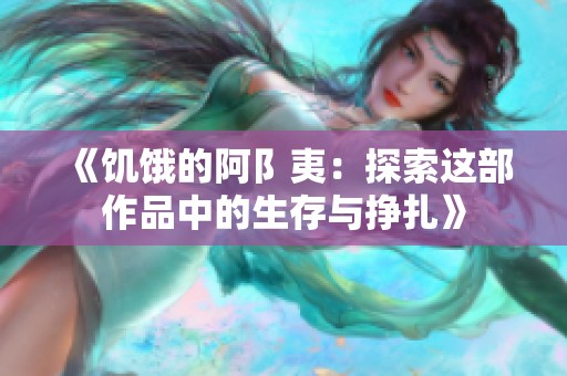 《饥饿的阿阝夷：探索这部作品中的生存与挣扎》