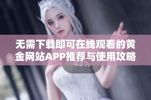 无需下载即可在线观看的黄金网站APP推荐与使用攻略