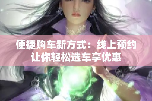 便捷购车新方式：线上预约让你轻松选车享优惠