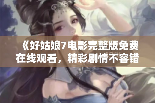 《好姑娘7电影完整版免费在线观看，精彩剧情不容错过》