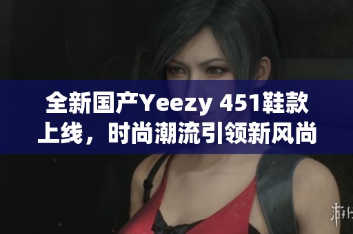 全新国产Yeezy 451鞋款上线，时尚潮流引领新风尚