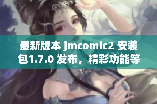 最新版本 jmcomic2 安装包1.7.0 发布，精彩功能等你体验！