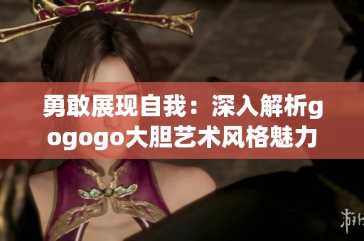 勇敢展现自我：深入解析gogogo大胆艺术风格魅力