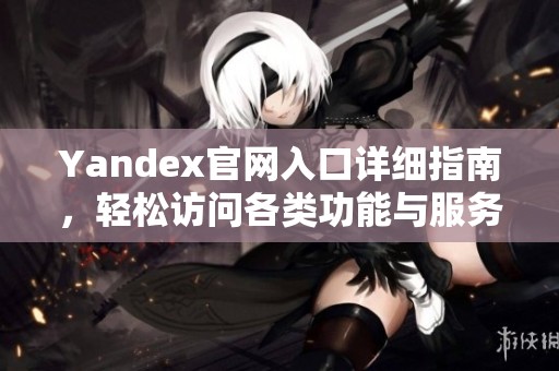 Yandex官网入口详细指南，轻松访问各类功能与服务