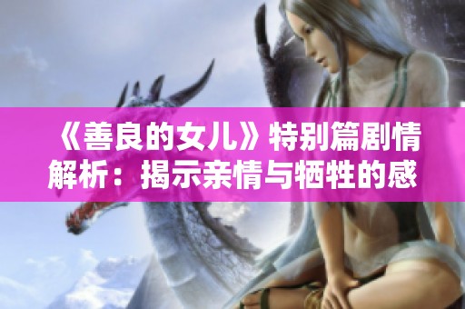 《善良的女儿》特别篇剧情解析：揭示亲情与牺牲的感人故事