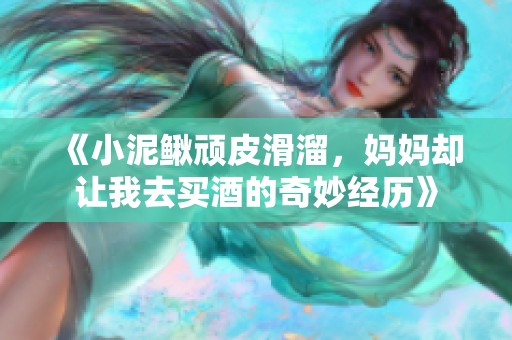 《小泥鳅顽皮滑溜，妈妈却让我去买酒的奇妙经历》