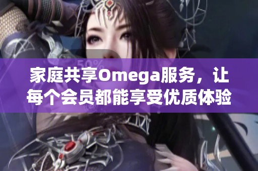 家庭共享Omega服务，让每个会员都能享受优质体验