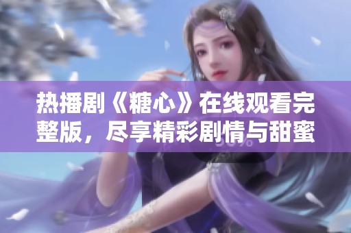 热播剧《糖心》在线观看完整版，尽享精彩剧情与甜蜜时刻