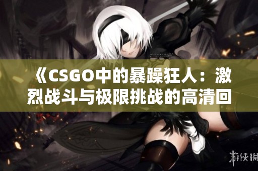 《CSGO中的暴躁狂人：激烈战斗与极限挑战的高清回顾》