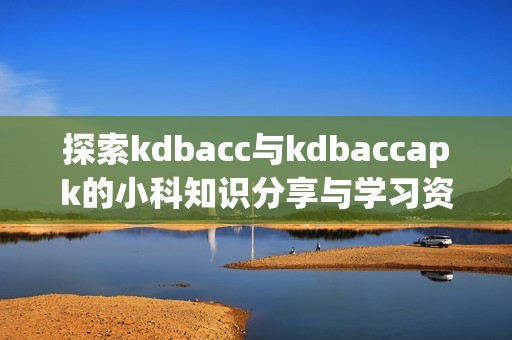 探索kdbacc与kdbaccapk的小科知识分享与学习资源