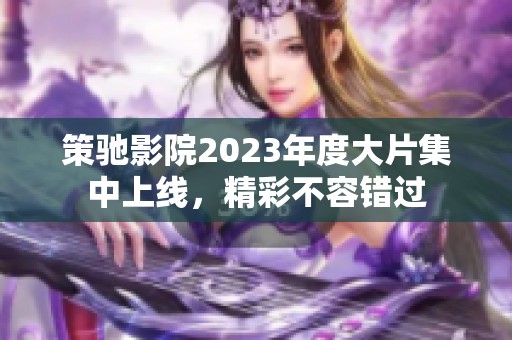 策驰影院2023年度大片集中上线，精彩不容错过