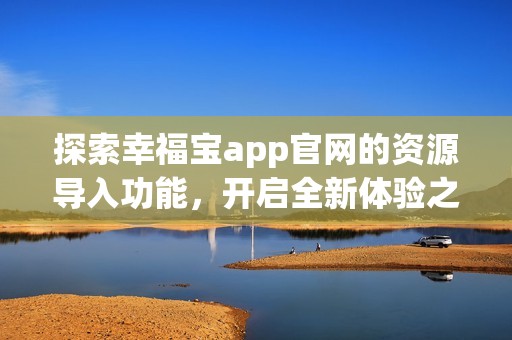 探索幸福宝app官网的资源导入功能，开启全新体验之旅