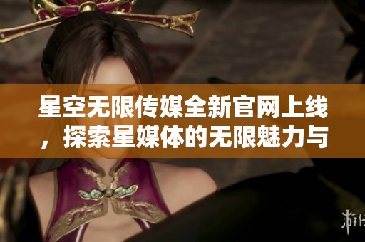 星空无限传媒全新官网上线，探索星媒体的无限魅力与可能性