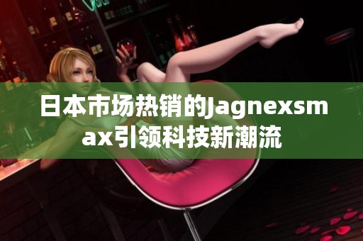 日本市场热销的Jagnexsmax引领科技新潮流