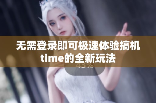 无需登录即可极速体验搞机time的全新玩法