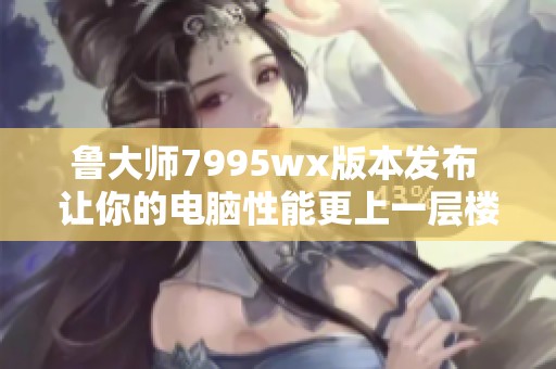 鲁大师7995wx版本发布 让你的电脑性能更上一层楼