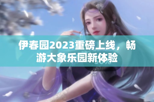 伊春园2023重磅上线，畅游大象乐园新体验