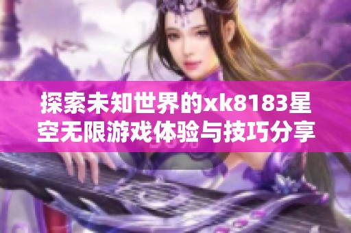 探索未知世界的xk8183星空无限游戏体验与技巧分享